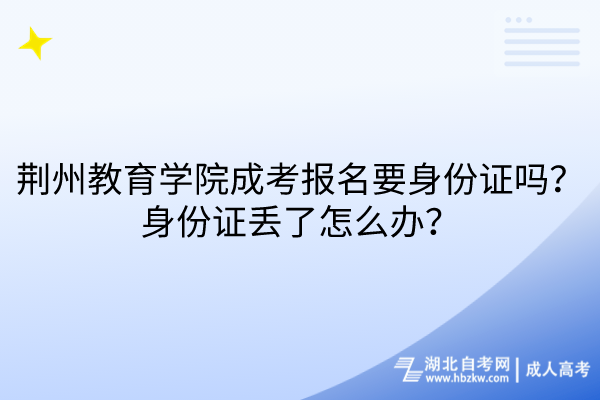 荆州教育学院成考报名要身份证吗？身份证丢了怎么办？