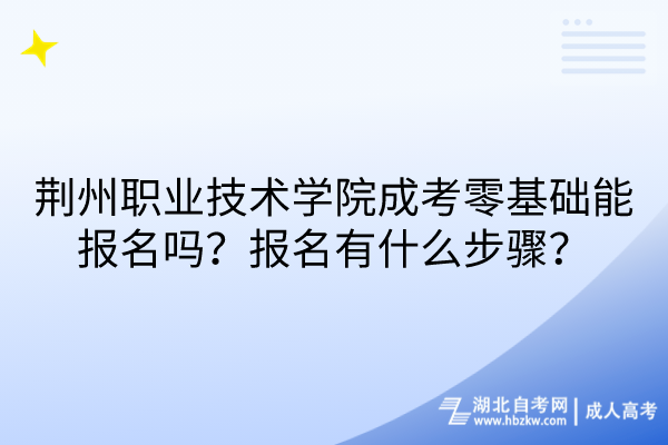 荆州职业技术学院成考零基础能报名吗？报名有什么步骤？