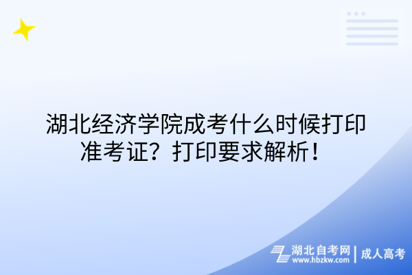 湖北经济学院成考什么时候打印准考证？打印要求解析！