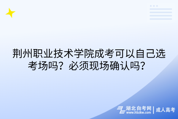 荆州职业技术学院成考可以自己选考场吗？必须现场确认吗？