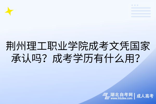 荆州理工职业学院成考文凭国家承认吗？成考学历有什么用？