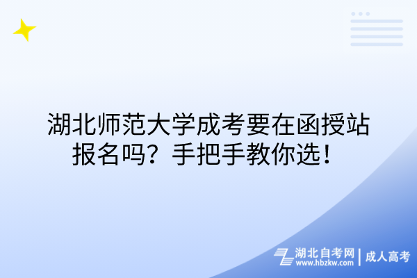 湖北师范大学成考要在函授站报名吗？手把手教你选！