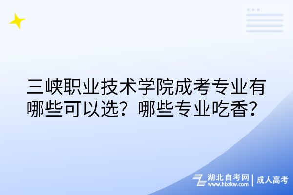 三峡职业技术学院成考专业有哪些可以选？哪些专业吃香？