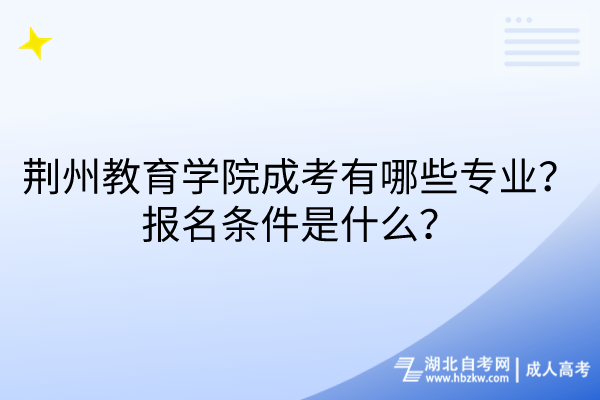 荆州教育学院成考有哪些专业？报名条件是什么？