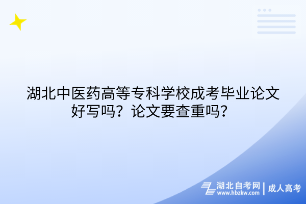 湖北中医药高等专科学校成考毕业论文好写吗？论文要查重吗？