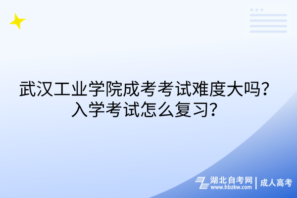 武汉工业学院成考考试难度大吗？入学考试怎么复习？