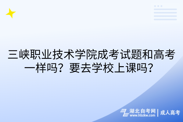 三峡职业技术学院成考试题和高考一样吗？要去学校上课吗？