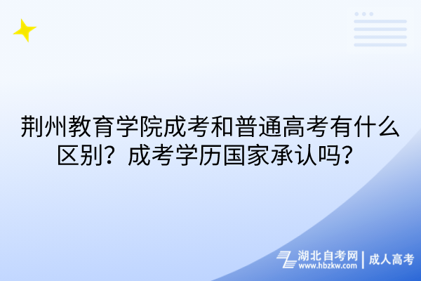 荆州教育学院成考和普通高考有什么区别？成考学历国家承认吗？