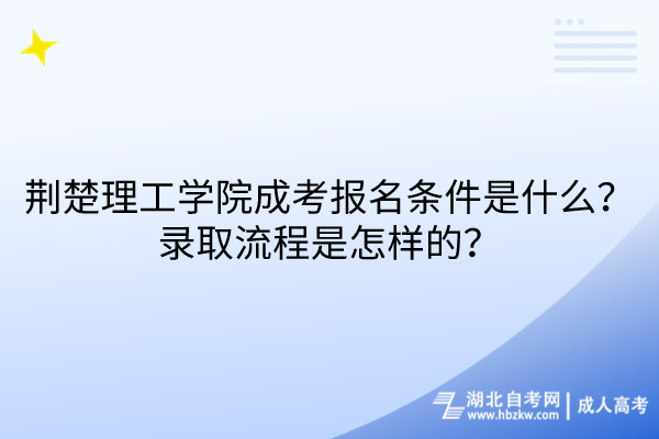 荆楚理工学院成考报名条件是什么？录取流程是怎样的？