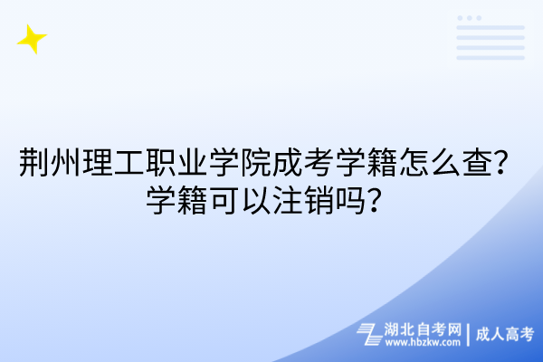 荆州理工职业学院成考学籍怎么查？学籍可以注销吗？