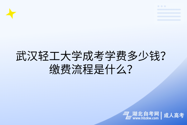 武汉轻工大学成考学费多少钱？缴费流程是什么？