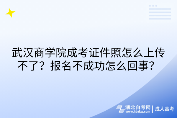 武汉商学院成考证件照怎么上传不了？报名不成功怎么回事？