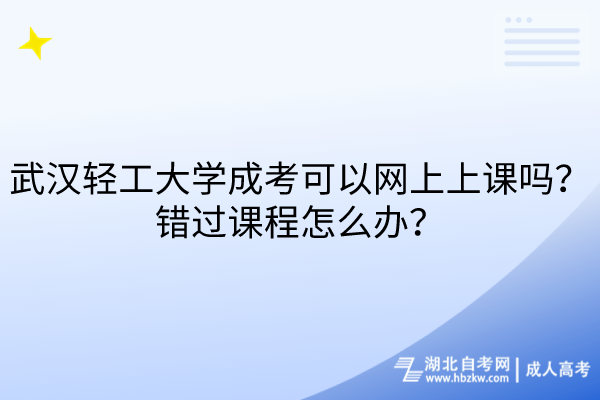 武汉轻工大学成考可以网上上课吗？错过课程怎么办？