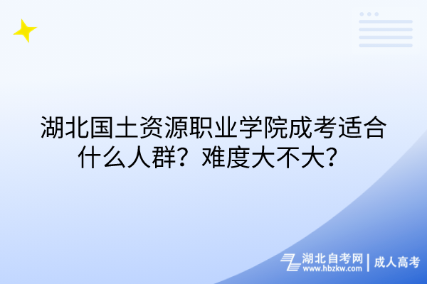 湖北国土资源职业学院成考适合什么人群？难度大不大？