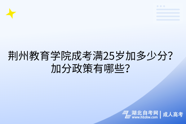 荆州教育学院成考满25岁加多少分？加分政策有哪些？