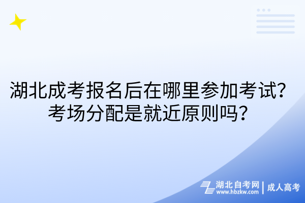 湖北成考报名后在哪里参加考试？考场分配是就近原则吗？