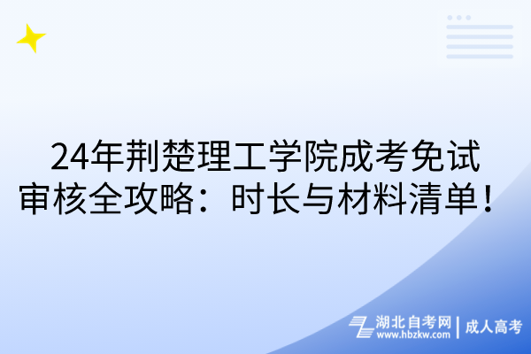 24年荆楚理工学院成考免试审核全攻略：时长与材料清单！