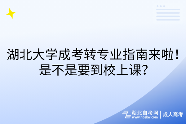 湖北大学成考转专业指南来啦！是不是要到校上课？