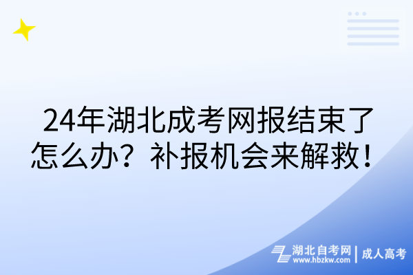 24年湖北成考网报结束了怎么办？补报机会来解救！