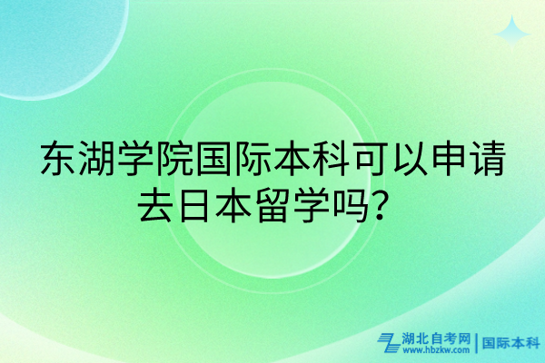 东湖学院国际本科可以申请去日本留学吗？