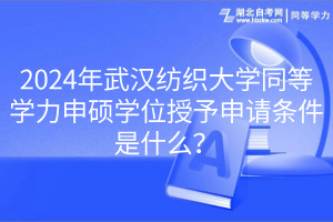 2024年武汉纺织大学同等学力申硕学位授予申请条件是什么？