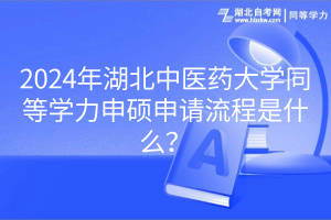 2024年湖北中医药大学同等学力申硕申请流程是什么？