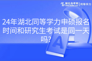 24年湖北同等学力申硕报名时间和研究生考试是同一天吗_