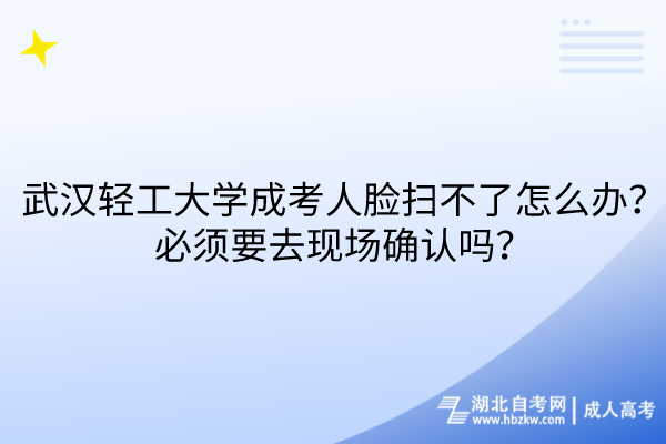 武汉轻工大学成考人脸扫不了怎么办？必须要去现场确认吗？