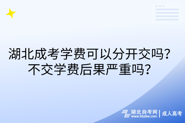 湖北成考学费可以分开交吗？不交学费后果严重吗？