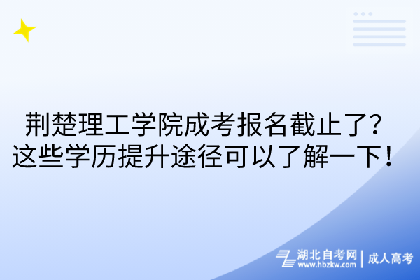 荆楚理工学院成考报名截止了？这些学历提升途径可以了解一下！