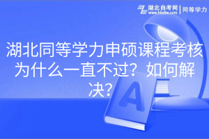 湖北同等学力申硕课程考核为什么一直不过？如何解决？(1)