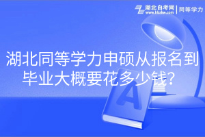 湖北同等学力申硕从报名到毕业大概要花多少钱？