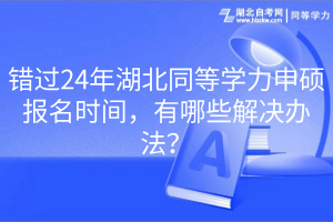 错过24年湖北同等学力申硕报名时间，有哪些解决办法？