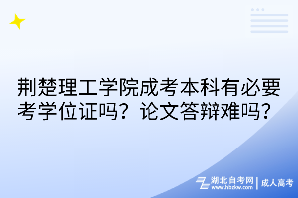 荆楚理工学院成考本科有必要考学位证吗？论文答辩难吗？