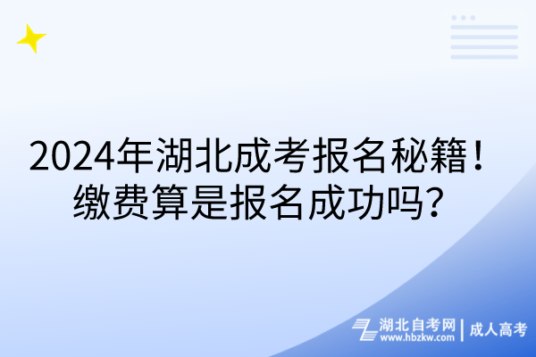 2024年湖北成考报名秘籍！缴费算是报名成功吗？