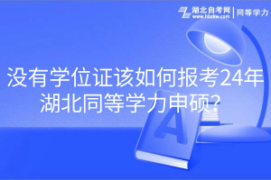 没有学位证该如何报考24年湖北同等学力申硕？