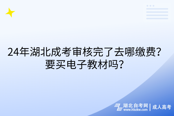 24年湖北成考审核完了去哪缴费？要买电子教材吗？