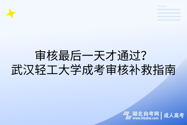 审核最后一天才通过？武汉轻工大学成考审核补救措施指南