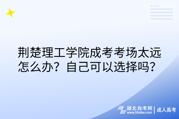 荆楚理工学院成考考场太远怎么办？自己可以选择吗？