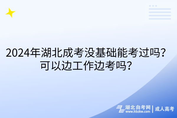 2024年湖北成考没基础能考过吗？可以边工作边考吗？