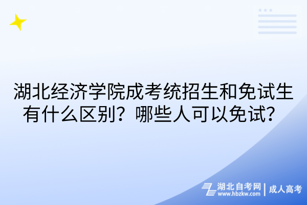 湖北经济学院成考统招生和免试生有什么区别？哪些人可以免试？