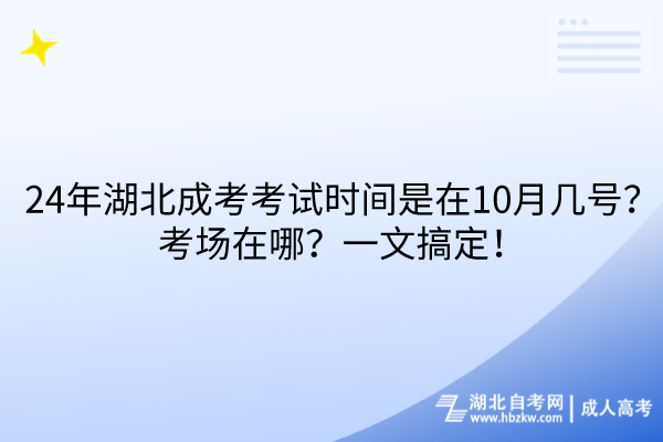 24年湖北成考考试时间是在10月几号？考场在哪？一文搞定！