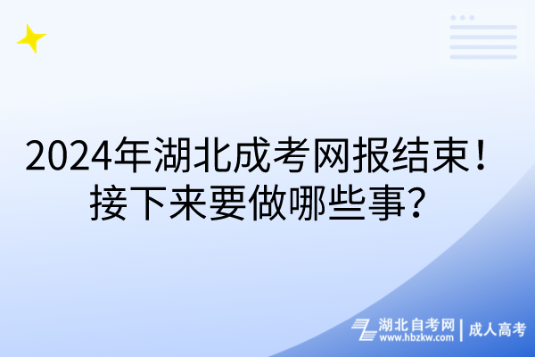 2024年湖北成考网报结束！接下来要做哪些事？