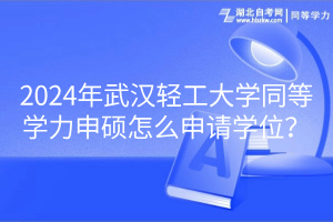 2024年武汉轻工大学同等学力申硕怎么申请学位？