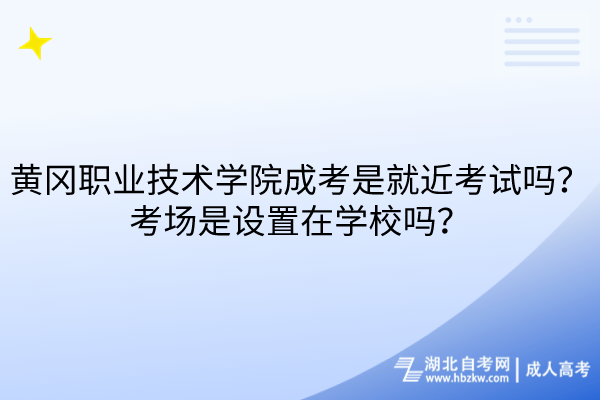 黄冈职业技术学院成考是就近考试吗？考场是设置在学校吗？