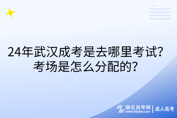 24年武汉成考是去哪里考试？考场是怎么分配的？