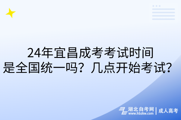 24年宜昌成考考试时间是全国统一吗？几点开始考试？