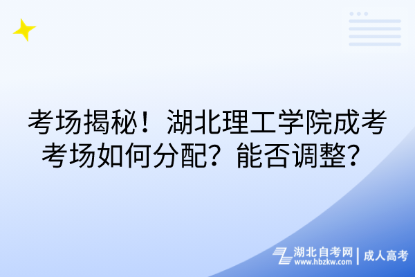 考场揭秘！湖北理工学院成考考场如何分配？能否调整？