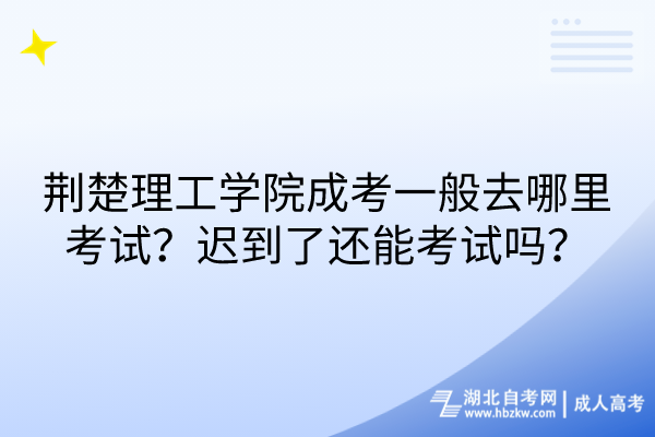 荆楚理工学院成考一般去哪里考试？迟到了还能考试吗？