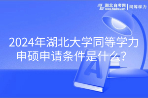 2024年湖北大学同等学力申硕申请条件是什么？